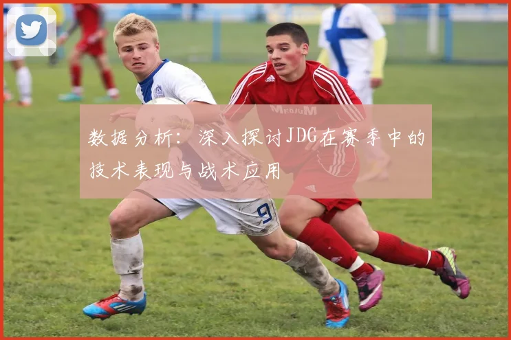 数据分析：深入探讨JDG在赛季中的技术表现与战术应用