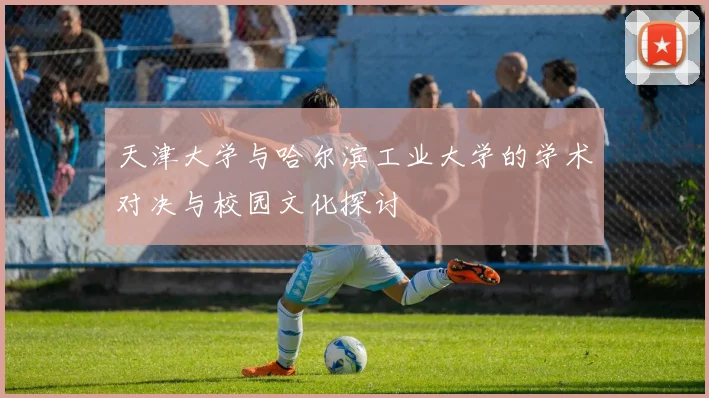 天津大学与哈尔滨工业大学的学术对决与校园文化探讨