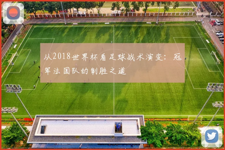 从2018世界杯看足球战术演变：冠军法国队的制胜之道