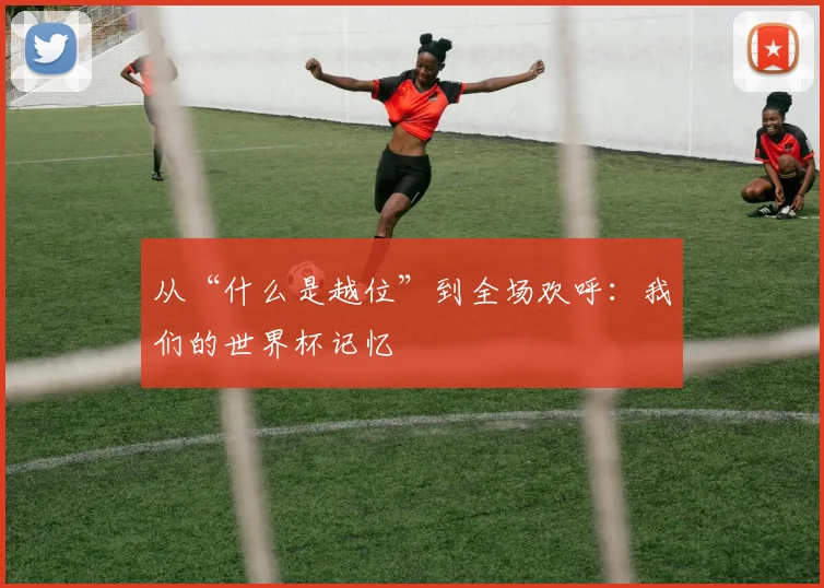 从“什么是越位”到全场欢呼：我们的世界杯记忆