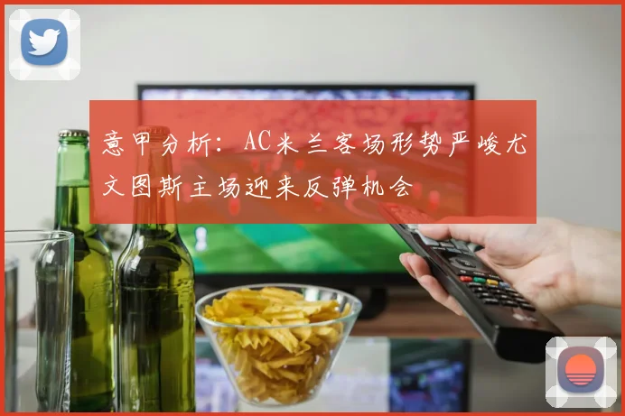 意甲分析：AC米兰客场形势严峻尤文图斯主场迎来反弹机会