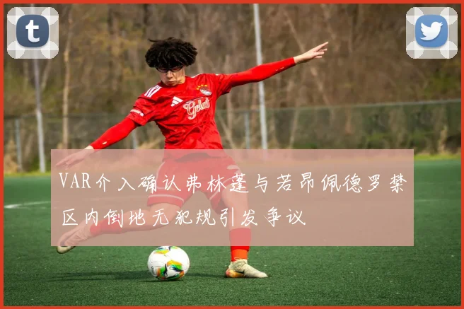 VAR介入确认弗林蓬与若昂佩德罗禁区内倒地无犯规引发争议