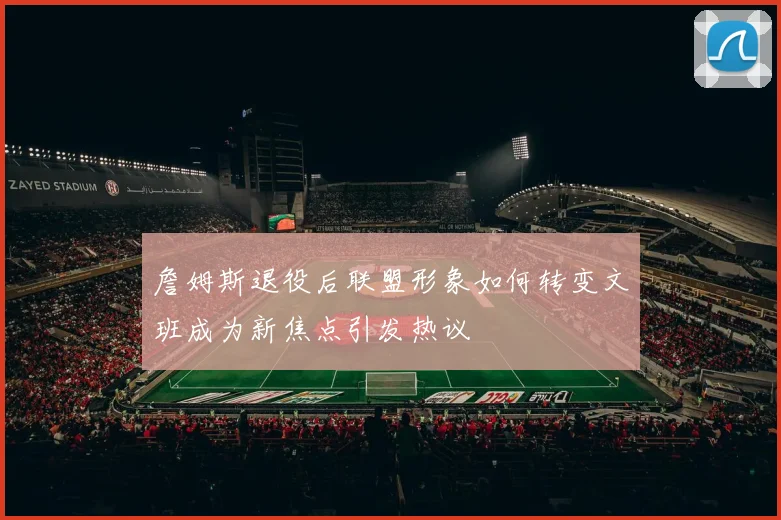 詹姆斯退役后联盟形象如何转变文班成为新焦点引发热议